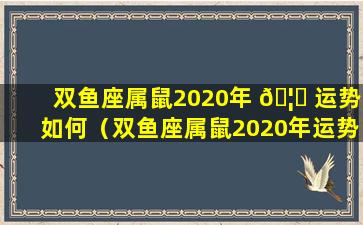 双鱼座属鼠2020年 🦄 运势如何（双鱼座属鼠2020年运势如何呢 🐼 ）